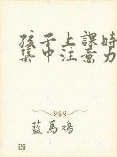 孩子上课时不能集中注意力