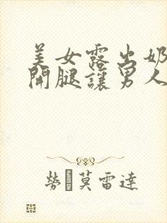 美女露出奶头扒开腿让男人玩