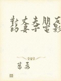 对丈夫朋友敞开的妻子电影在线观看