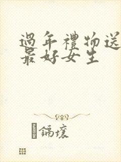 过年礼物送什么最好女生