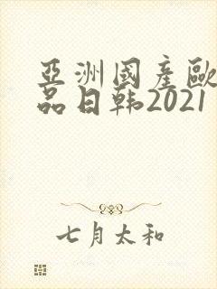 亚洲国产欧美精品日韩2021