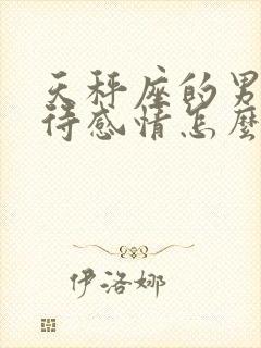 天秤座的男人对待感情怎么样