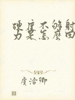 硬度不够射精无力是怎么回事