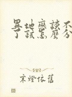 异地恋谈不下去了该怎么分手