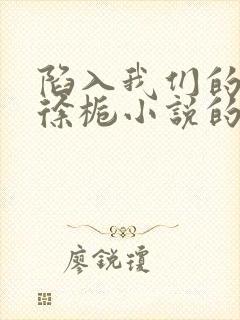 陷入我们的热恋徐栀小说的免费阅读