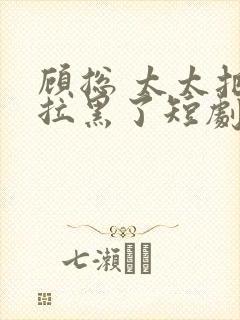 顾总 太太把你拉黑了短剧