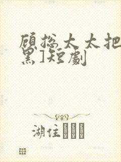 顾总太太把你拉黑]短剧