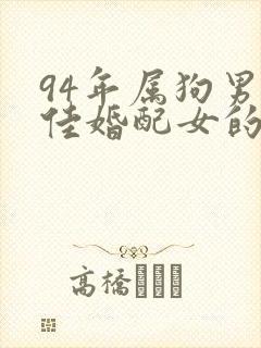 94年属狗男最佳婚配女的属相是