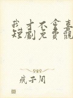 我才不会喜欢他短剧免费观看