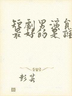 短剧男演员演技最好的是谁封面