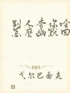 别人夸你啥都会怎么幽默回答