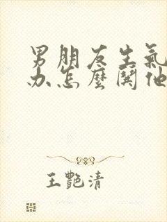 男朋友生气怎么办怎么哄他