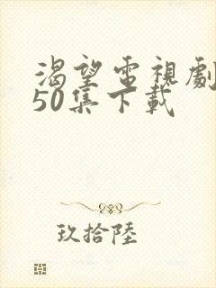 渴望电视剧全集50集下载