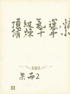 顶级气运,悄悄修炼千年小说最新章节在线