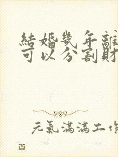 结婚几年离婚时可以分割财产