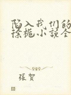 陷入我们的热恋徐栀小说全集免费看