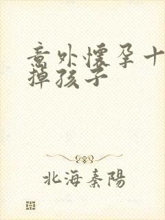 意外怀孕十周打掉孩子