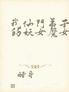 我仙门弟子身边的妖女魔女小说最新