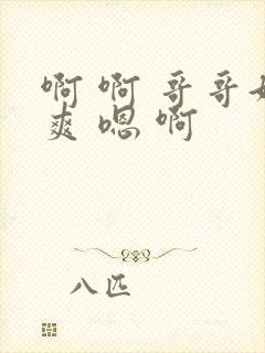 啊 啊 哥哥好爽 嗯 啊