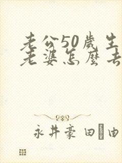 老公50岁生日老婆怎么去祝福