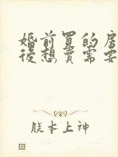 婚前买的房子婚后想卖需要对方签字吗