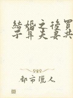 结婚之后买的房子算夫妻共同财产吗