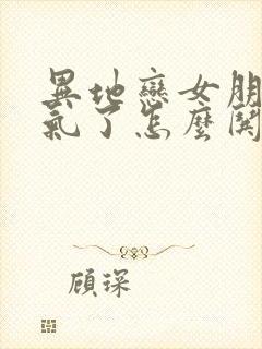 异地恋女朋友生气了怎么哄开心