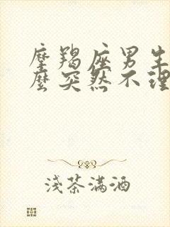 摩羯座男生为什么突然不理人