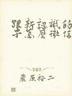 跟新认识的女孩子怎么微信聊天