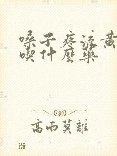 嗓子疼流黄鼻涕吃什么药