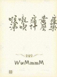 喉咙痛黄痰黄鼻涕吃什么药