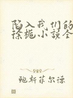 陷入我们的热恋徐栀小说全篇