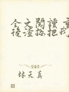 全文阅读 重生后渣总把我宠上天