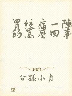 胃绞痛一阵一阵的怎么回事