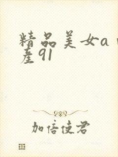 精品美女aⅴ国产91