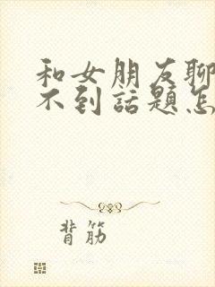 和女朋友聊天找不到话题怎么办