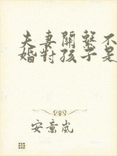 夫妻关系不好离婚对孩子是好还是不好