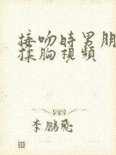 接吻时男朋友摸揉胸视频