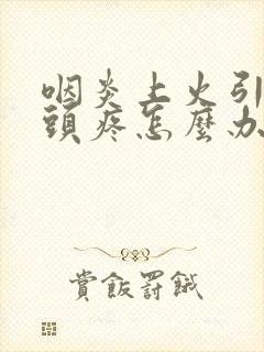 咽炎上火引起的头疼怎么办