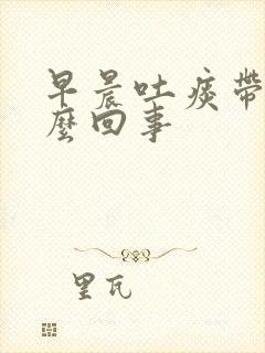 早晨吐痰带血怎么回事