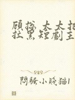 顾总 太太把你拉黑短剧主角是谁