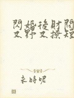 闪婚后财阀老公又野又撩短剧