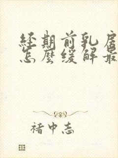 经期前乳房胀痛怎么缓解最有效