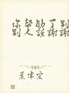 你帮助了别人,别人说谢谢,你怎么回