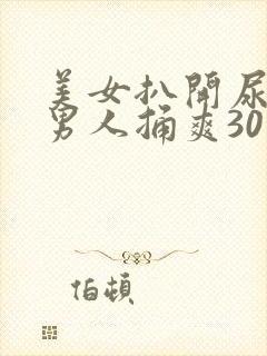 美女扒开尿口让男人捅爽30分钟