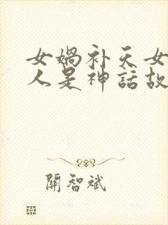 女娲补天女娲造人是神话故事吗