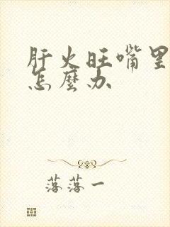 肝火旺嘴里有味怎么办