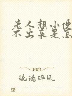 老人想小便又尿不出来是怎么回事