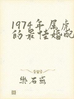 1974年属虎的最佳婚配属相