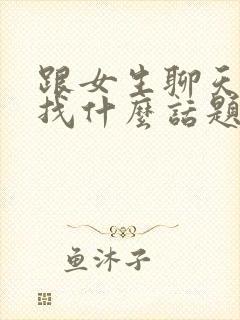 跟女生聊天可以找什么话题